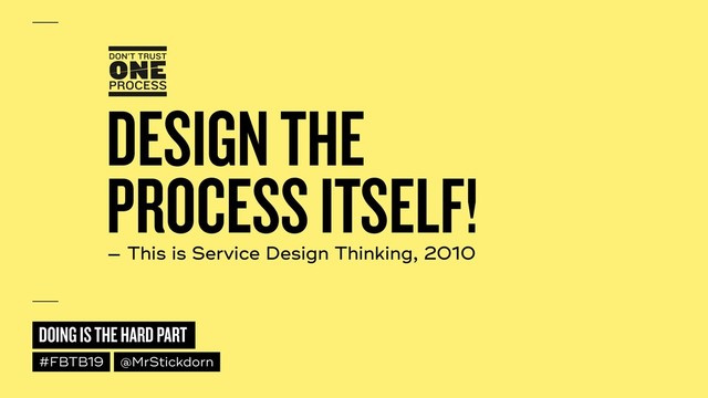 DOING IS THE HARD PART
#FBTB19 @MrStickdorn
DESIGN THE  
PROCESS ITSELF!
— This is Service Design Thinking, 2010
