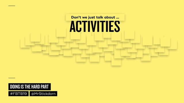 DOING IS THE HARD PART
#FBTB19 @MrStickdorn
ACTIVITIES
Don’t we just talk about …
