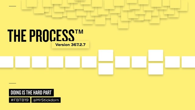 DOING IS THE HARD PART
#FBTB19 @MrStickdorn
THE PROCESS™
Version 367.2.7
