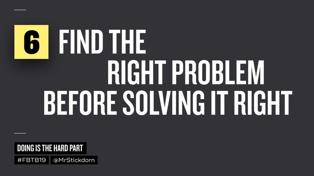 DOING IS THE HARD PART
#FBTB19 @MrStickdorn
FIND THE
RIGHT PROBLEM
BEFORE SOLVING IT RIGHT
6
