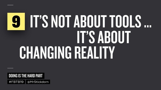 DOING IS THE HARD PART
#FBTB19 @MrStickdorn
IT’S NOT ABOUT TOOLS …
9
IT’S ABOUT
CHANGING REALITY
