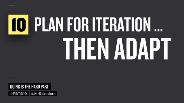 DOING IS THE HARD PART
#FBTB19 @MrStickdorn
PLAN FOR ITERATION …
THEN ADAPT
10
