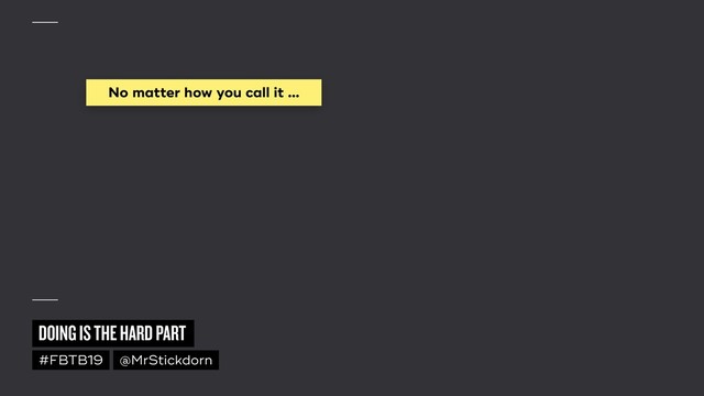 DOING IS THE HARD PART
#FBTB19 @MrStickdorn
No matter how you call it …
