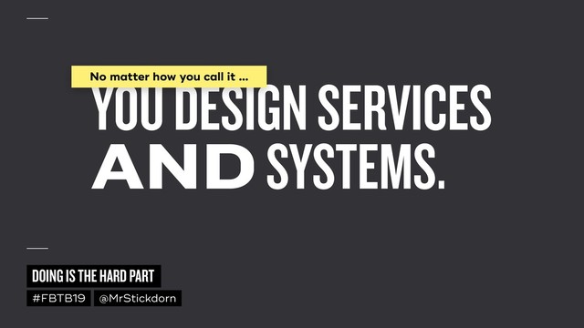 DOING IS THE HARD PART
#FBTB19 @MrStickdorn
YOU DESIGN SERVICES  
AND SYSTEMS.
No matter how you call it …
