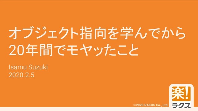 #ooltjp
©2020 RAKUS Co., Ltd.
オブジェクト指向を学んでから
20年間でモヤッたこと
Isamu Suzuki
2020.2.5
