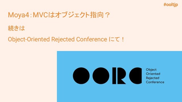 #ooltjp
Moya4：MVCはオブジェクト指向？
続きは
Object-Oriented Rejected Conference にて！

