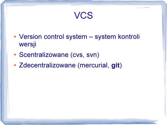 VCS
●
Version control system – system kontroli
wersji
●
Scentralizowane (cvs, svn)
●
Zdecentralizowane (mercurial, git)
