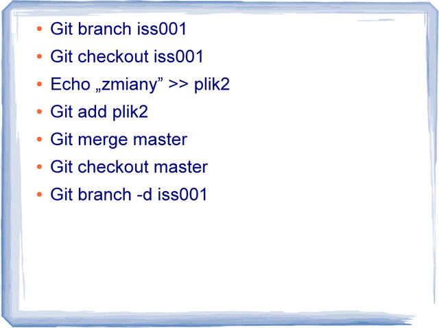 ●
Git branch iss001
●
Git checkout iss001
●
Echo „zmiany” >> plik2
●
Git add plik2
●
Git merge master
●
Git checkout master
●
Git branch -d iss001
