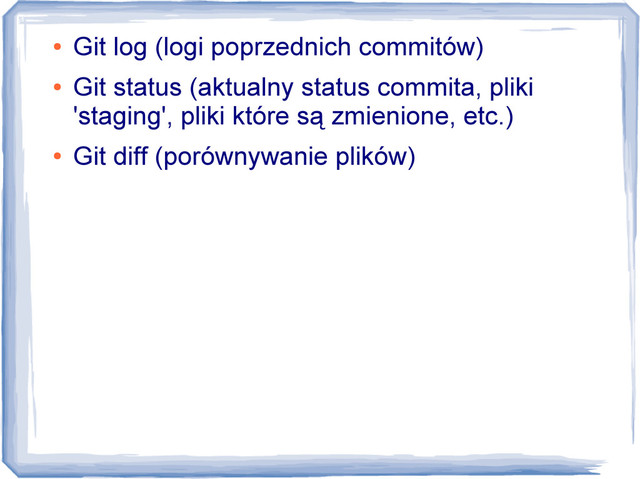 ●
Git log (logi poprzednich commitów)
●
Git status (aktualny status commita, pliki
'staging', pliki które są zmienione, etc.)
●
Git diff (porównywanie plików)
