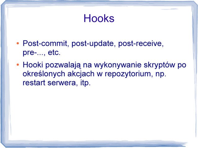 Hooks
●
Post-commit, post-update, post-receive,
pre-..., etc.
●
Hooki pozwalają na wykonywanie skryptów po
określonych akcjach w repozytorium, np.
restart serwera, itp.
