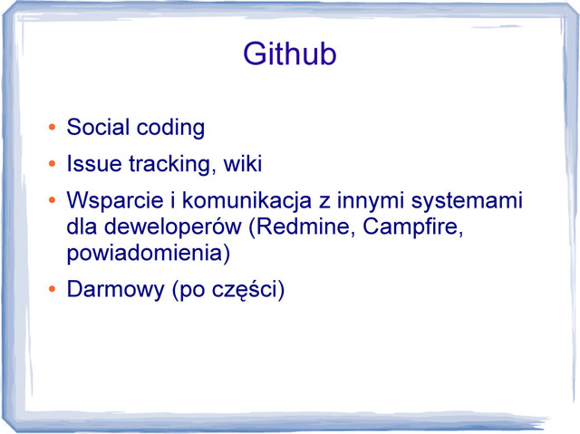 Github
●
Social coding
●
Issue tracking, wiki
●
Wsparcie i komunikacja z innymi systemami
dla deweloperów (Redmine, Campfire,
powiadomienia)
●
Darmowy (po części)
