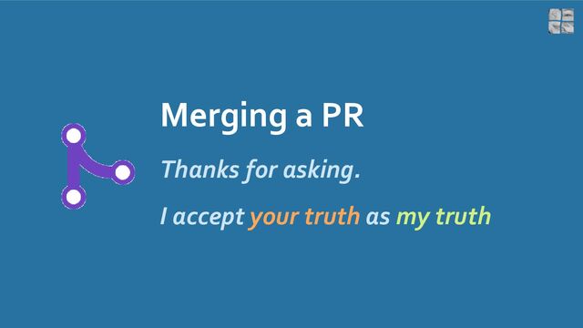 Merging a PR
Thanks for asking.
I accept your truth as my truth
