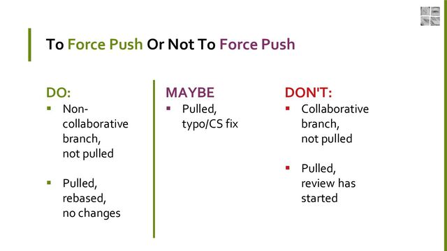 To Force Push Or Not To Force Push
DO:
▪ Non-
collaborative
branch,
not pulled
▪ Pulled,
rebased,
no changes
MAYBE
▪ Pulled,
typo/CS fix
DON'T:
▪ Collaborative
branch,
not pulled
▪ Pulled,
review has
started
