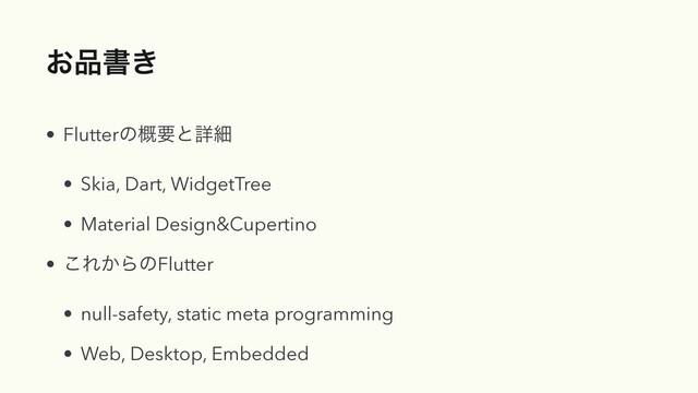 ͓඼ॻ͖
• Flutterͷ֓ཁͱৄࡉ


• Skia, Dart, WidgetTree


• Material Design&Cupertino


• ͜Ε͔ΒͷFlutter


• null-safety, static meta programming


• Web, Desktop, Embedded
