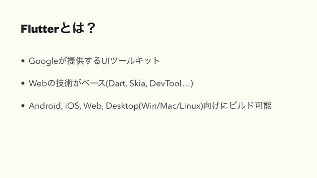 Flutterͱ͸ʁ
• Google͕ఏڙ͢ΔUIπʔϧΩοτ


• Webͷٕज़͕ϕʔε(Dart, Skia, DevTool…)


• Android, iOS, Web, Desktop(Win/Mac/Linux)޲͚ʹϏϧυՄೳ
