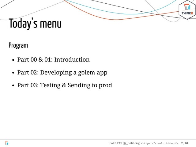 Today's menu
Program
Part 00 & 01: Introduction
Part 02: Developing a golem app
Part 03: Testing & Sending to prod
Colin FAY (@_ColinFay) - https://rtask.thinkr.fr 2 / 84
