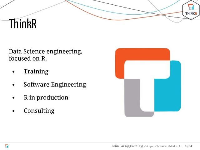 Data Science engineering,
focused on R.
Training
Software Engineering
R in production
Consulting
ThinkR
Colin FAY (@_ColinFay) - https://rtask.thinkr.fr 6 / 84
