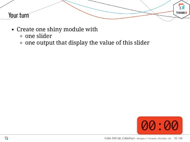 Your turn
Create one shiny module with
one slider
one output that display the value of this slider
00:00
Colin FAY (@_ColinFay) - https://rtask.thinkr.fr 52 / 84
