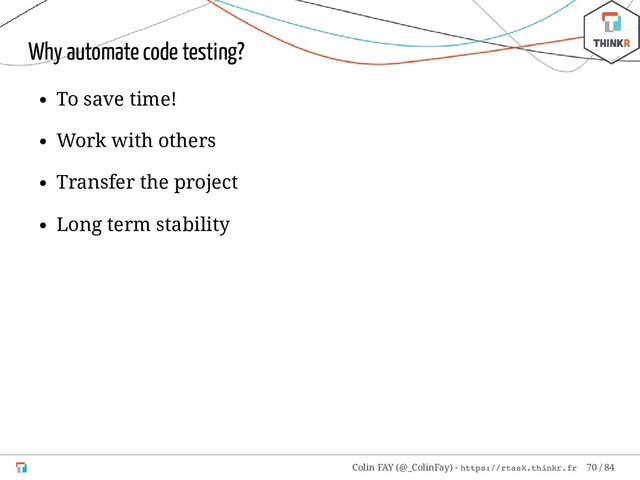 Why automate code testing?
To save time!
Work with others
Transfer the project
Long term stability
Colin FAY (@_ColinFay) - https://rtask.thinkr.fr 70 / 84
