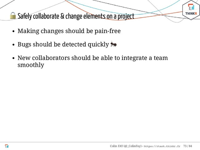  Safely collaborate & change elements on a project
Making changes should be pain-free
Bugs should be detected quickly

New collaborators should be able to integrate a team
smoothly
Colin FAY (@_ColinFay) - https://rtask.thinkr.fr 73 / 84
