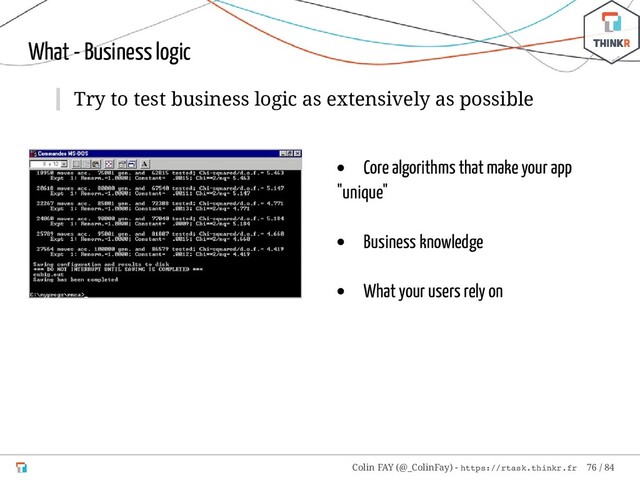 Core algorithms that make your app
"unique"
Business knowledge
What your users rely on
What - Business logic
Try to test business logic as extensively as possible
Colin FAY (@_ColinFay) - https://rtask.thinkr.fr 76 / 84
