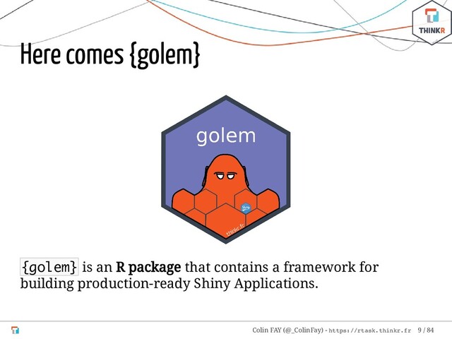 Here comes {golem}
{golem} is an R package that contains a framework for
building production-ready Shiny Applications.
Colin FAY (@_ColinFay) - https://rtask.thinkr.fr 9 / 84

