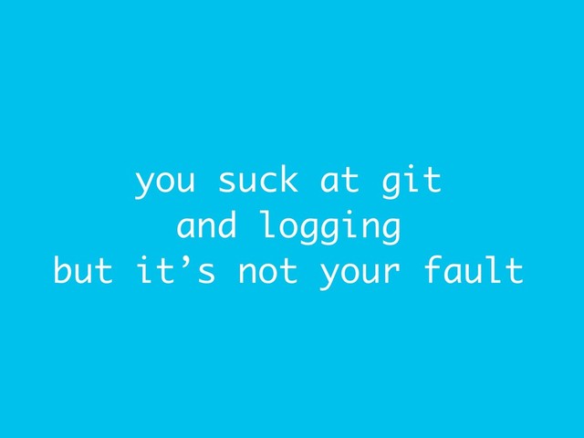 you suck at git
and logging
but it’s not your fault
