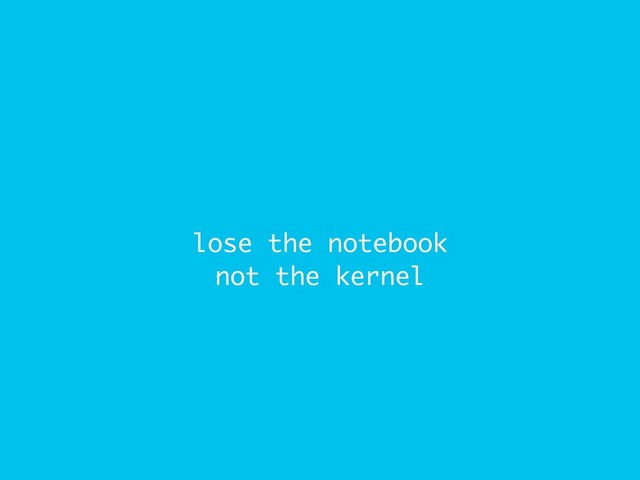 lose the notebook
not the kernel
