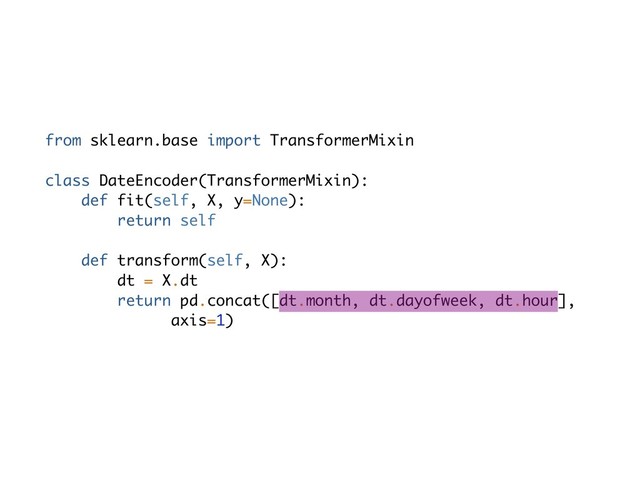 from sklearn.base import TransformerMixin
class DateEncoder(TransformerMixin):
def fit(self, X, y=None):
return self
def transform(self, X):
dt = X.dt
return pd.concat([dt.month, dt.dayofweek, dt.hour],
axis=1)
