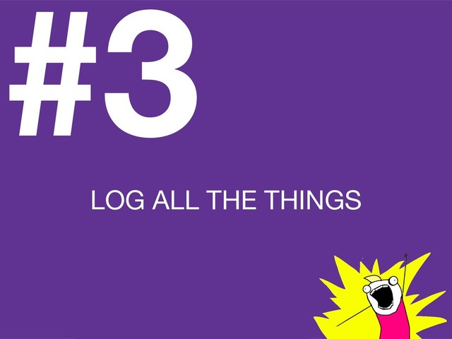 #3
LOG ALL THE THINGS
