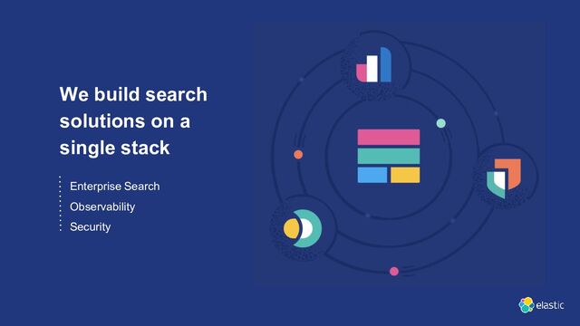 We build search
solutions on a
single stack
Enterprise Search
Observability
Security
