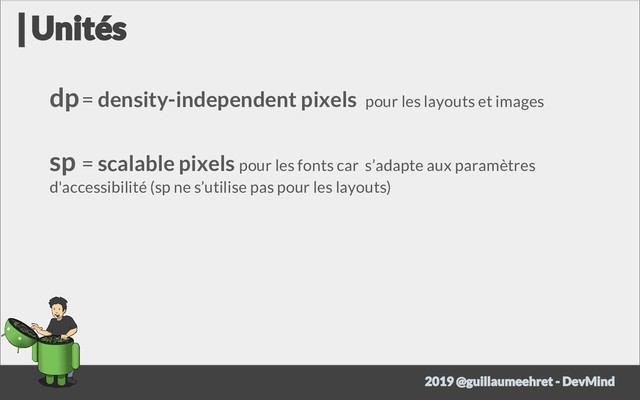 dp= density-independent pixels pour les layouts et images
sp = scalable pixels pour les fonts car s’adapte aux paramètres
d'accessibilité (sp ne s’utilise pas pour les layouts)
