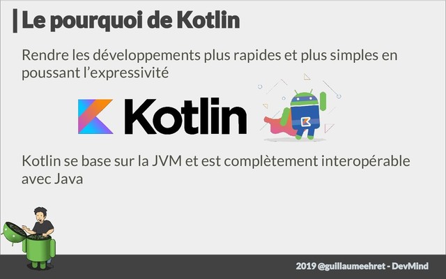 Rendre les développements plus rapides et plus simples en
poussant l’expressivité
Kotlin se base sur la JVM et est complètement interopérable
avec Java
