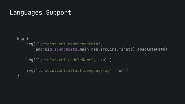 Languages Support
ksp {

arg("lyricist.xml.resourcesPath",
 
android.sourceSets.main.res.srcDirs.first().absolutePath)

arg("lyricist.xml.moduleName", “xml")

arg("lyricist.xml.defaultLanguageTag", "en")

}
