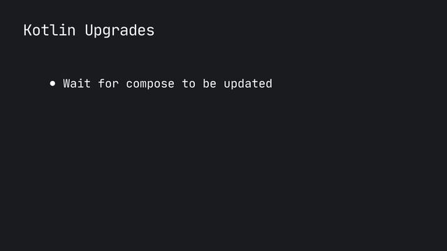 Kotlin Upgrades
● Wait for compose to be updated
