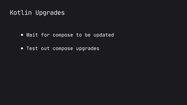 Kotlin Upgrades
● Wait for compose to be updated

● Test out compose upgrades
