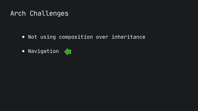Arch Challenges
● Not using composition over inheritance

● Navigation
