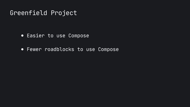 Greenfield Project
● Easier to use Compose

● Fewer roadblocks to use Compose
