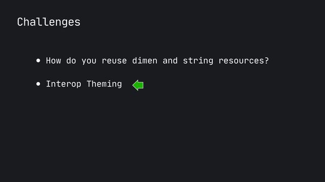 Challenges
● How do you reuse dimen and string resources?

● Interop Theming
