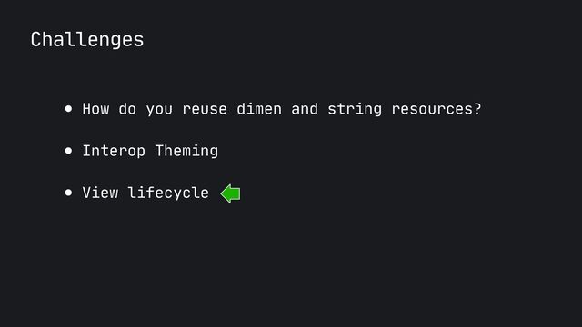 Challenges
● How do you reuse dimen and string resources?

● Interop Theming

● View lifecycle
