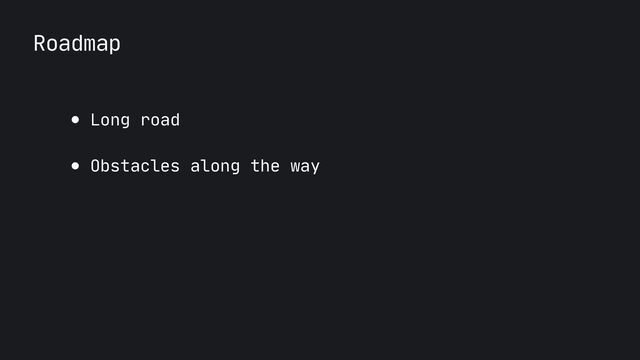Roadmap
● Long road

● Obstacles along the way
