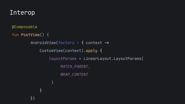 Interop
@Composable

fun PostView() {

AndroidView(factory = { context
->


CustomView(context).apply {

layoutParams = LinearLayout.LayoutParams(

MATCH_PARENT, 

WRAP_CONTENT

)

}

})

