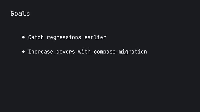 Goals
● Catch regressions earlier

● Increase covers with compose migration
