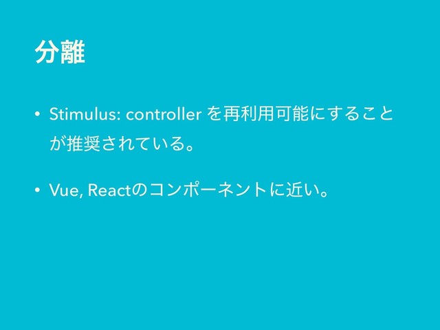 ෼཭
• Stimulus: controller Λ࠶ར༻Մೳʹ͢Δ͜ͱ
͕ਪ঑͞Ε͍ͯΔɻ
• Vue, Reactͷίϯϙʔωϯτʹ͍ۙɻ
