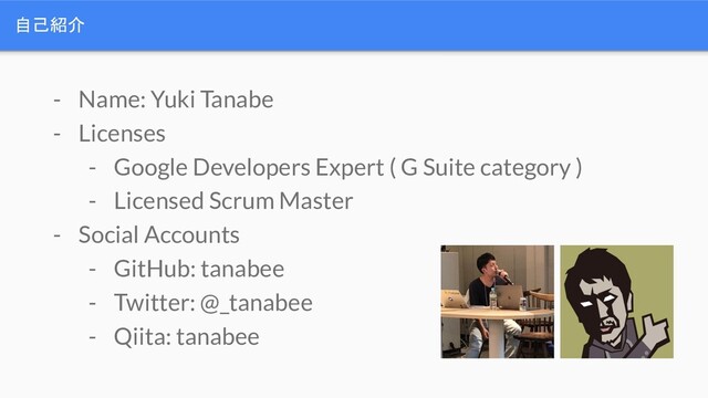 自己紹介
- Name: Yuki Tanabe
- Licenses
- Google Developers Expert ( G Suite category )
- Licensed Scrum Master
- Social Accounts
- GitHub: tanabee
- Twitter: @_tanabee
- Qiita: tanabee
