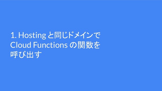 1. Hosting と同じドメインで
Cloud Functions の関数を
呼び出す
