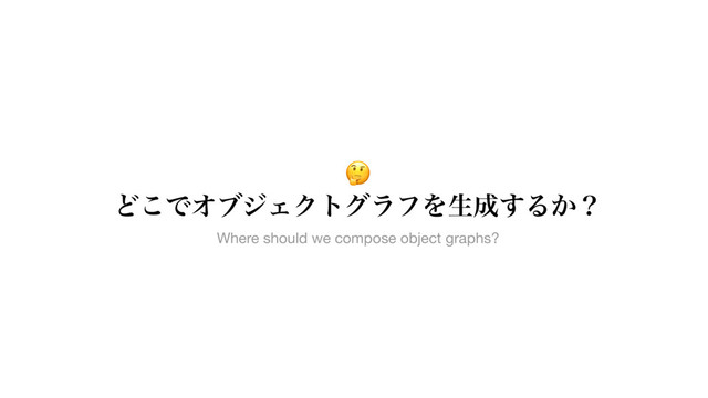  
Ͳ͜ͰΦϒδΣΫτάϥϑΛੜ੒͢Δ͔ʁ
Where should we compose object graphs?

