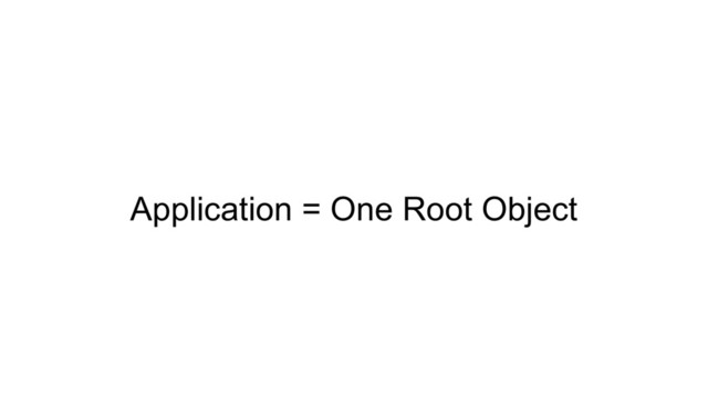 Application = One Root Object
