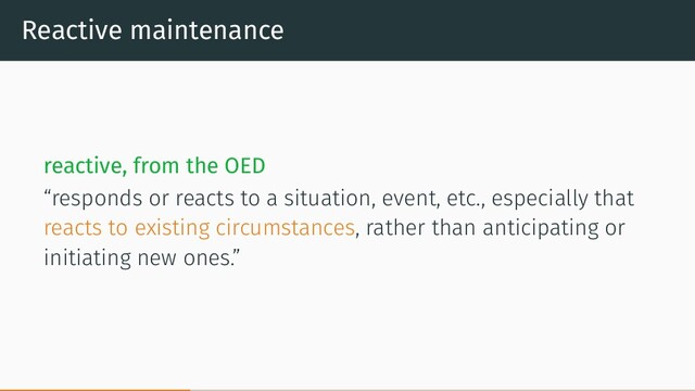 Reactive maintenance
reactive, from the OED
“responds or reacts to a situation, event, etc., especially that
reacts to existing circumstances, rather than anticipating or
initiating new ones.”
