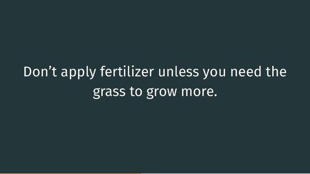 Don’t apply fertilizer unless you need the
grass to grow more.
